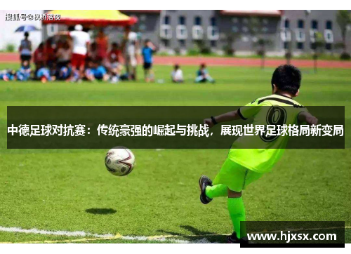中德足球对抗赛：传统豪强的崛起与挑战，展现世界足球格局新变局