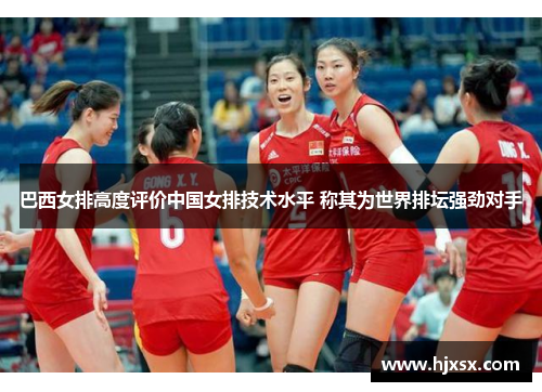 巴西女排高度评价中国女排技术水平 称其为世界排坛强劲对手