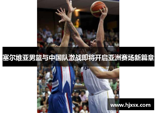 塞尔维亚男篮与中国队激战即将开启亚洲赛场新篇章