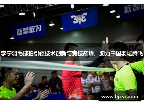 李宁羽毛球拍引领技术创新与竞技巅峰，助力中国羽坛腾飞