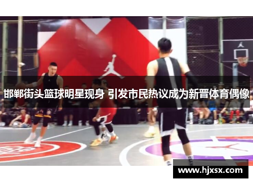 邯郸街头篮球明星现身 引发市民热议成为新晋体育偶像