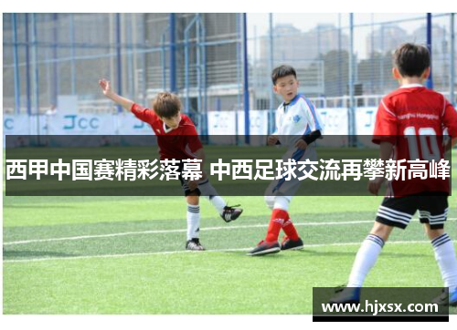 西甲中国赛精彩落幕 中西足球交流再攀新高峰