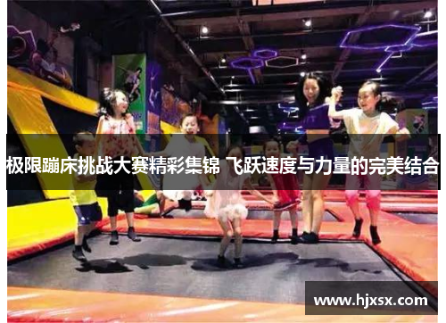 极限蹦床挑战大赛精彩集锦 飞跃速度与力量的完美结合