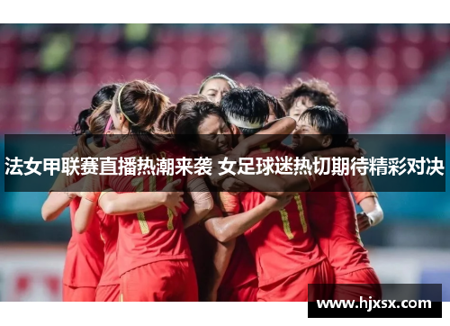 法女甲联赛直播热潮来袭 女足球迷热切期待精彩对决