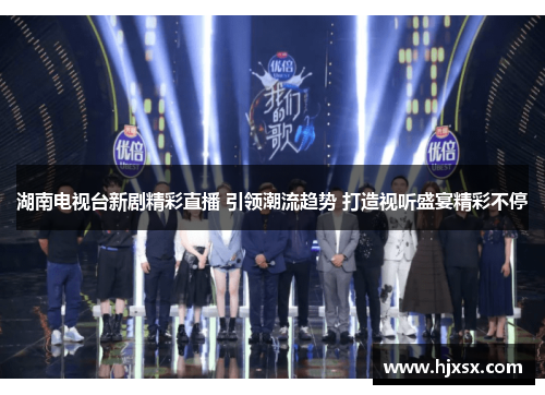 湖南电视台新剧精彩直播 引领潮流趋势 打造视听盛宴精彩不停