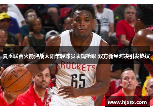 夏季联赛火箭迎战太阳年轻球员表现抢眼 双方新星对决引发热议