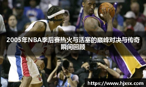 2005年NBA季后赛热火与活塞的巅峰对决与传奇瞬间回顾