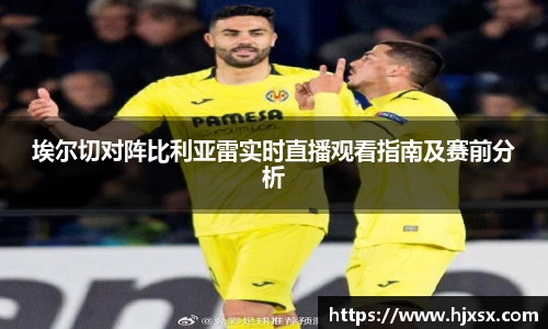 埃尔切对阵比利亚雷实时直播观看指南及赛前分析
