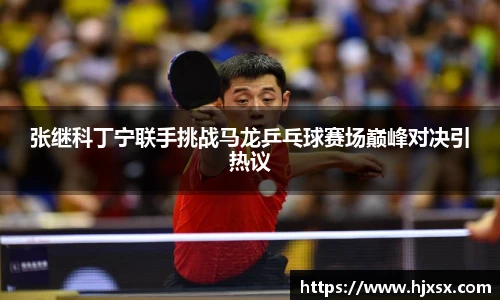 张继科丁宁联手挑战马龙乒乓球赛场巅峰对决引热议
