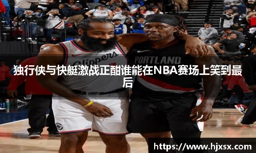 独行侠与快艇激战正酣谁能在NBA赛场上笑到最后