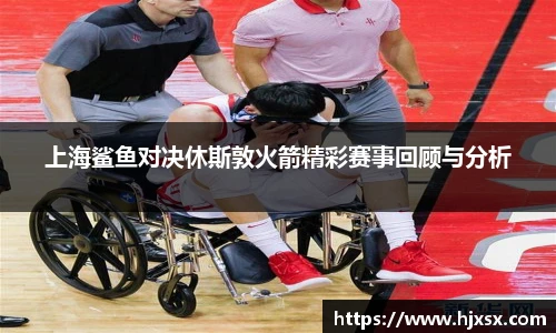 上海鲨鱼对决休斯敦火箭精彩赛事回顾与分析