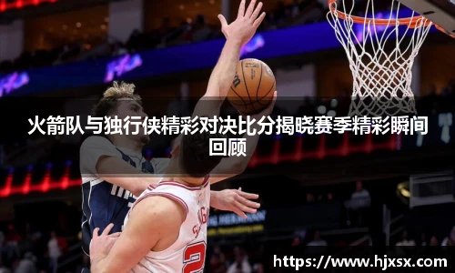 火箭队与独行侠精彩对决比分揭晓赛季精彩瞬间回顾