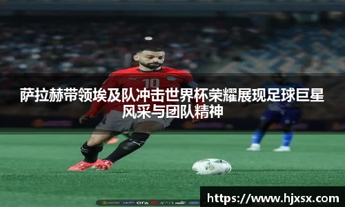 萨拉赫带领埃及队冲击世界杯荣耀展现足球巨星风采与团队精神
