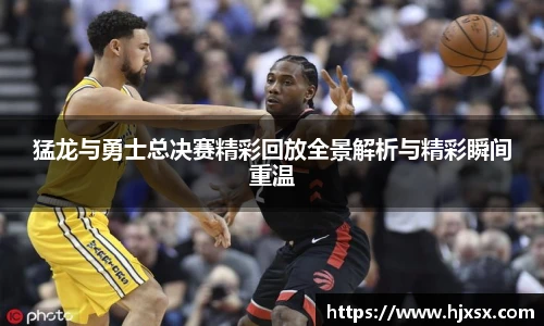 猛龙与勇士总决赛精彩回放全景解析与精彩瞬间重温